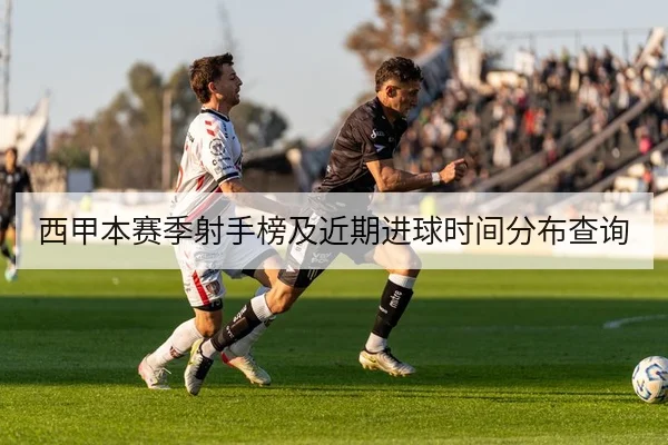 西甲本赛季射手榜及近期进球时间分布查询